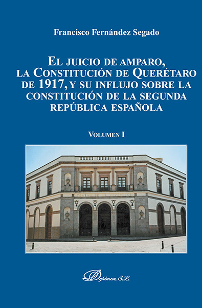 El juicio de amparo, la Constitución de Querétaro de 1917, y su influjo sobre la constitución de la segunda república española. Volumen I