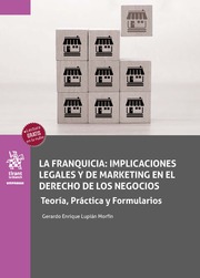 La franquicia: implicaciones legales y marketing en el derecho de los negocios. Teoría, Práctica y Formularios